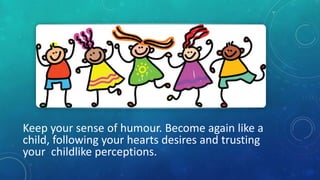 Keep your sense of humour. Become again like a
child, following your hearts desires and trusting
your childlike perception...
