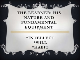 THE LEARNER: HIS
  NATURE AND
 FUNDAMENTAL
  EQUIPMENT

   *INTELLECT
      *WILL
     *HABIT
 