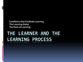 THE LEARNER AND THE
LEARNING PROCESS
Conditions that Facilitate Learning
The Learning Styles
TheTests of Learning
 