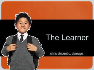 The Learner
chris vincent c. damayo
 