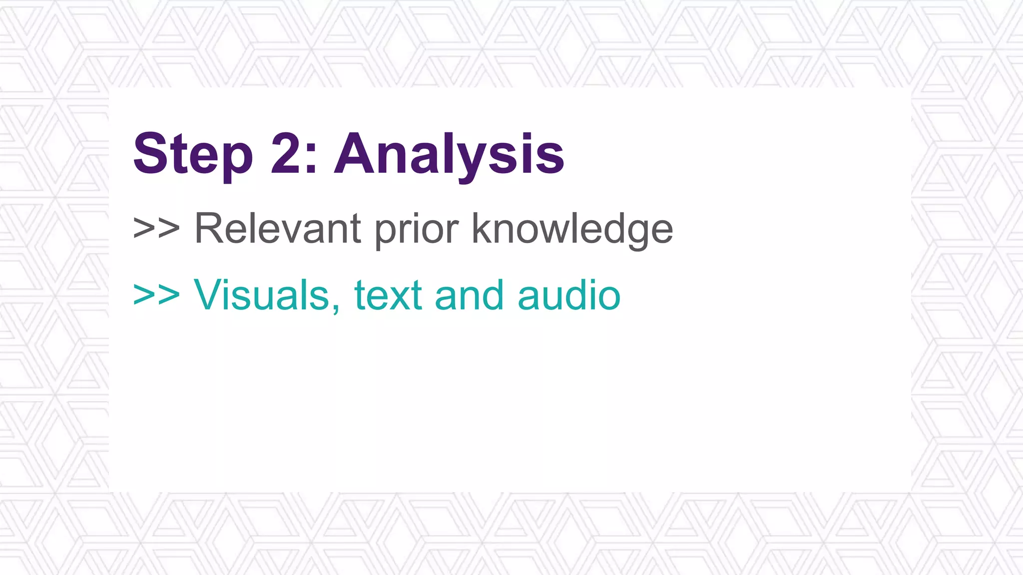 Step 2: Analysis
>> Relevant prior knowledge
>> Visuals, text and audio
>> Ask facilitators for tips
>> Take notes by hand
 