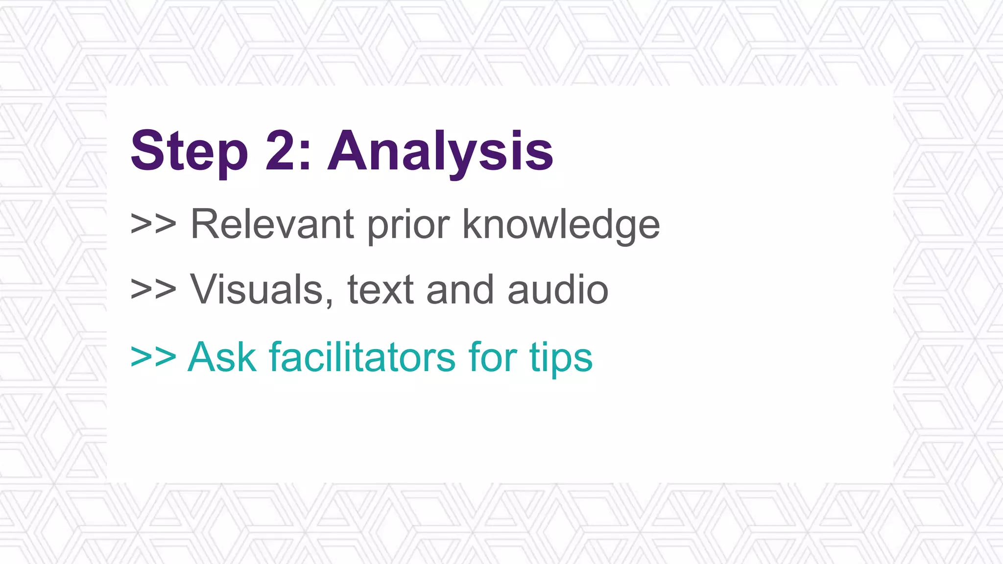 Step 2: Analysis
>> Relevant prior knowledge
>> Visuals, text and audio
>> Ask facilitators for tips
>> Take notes by hand
 