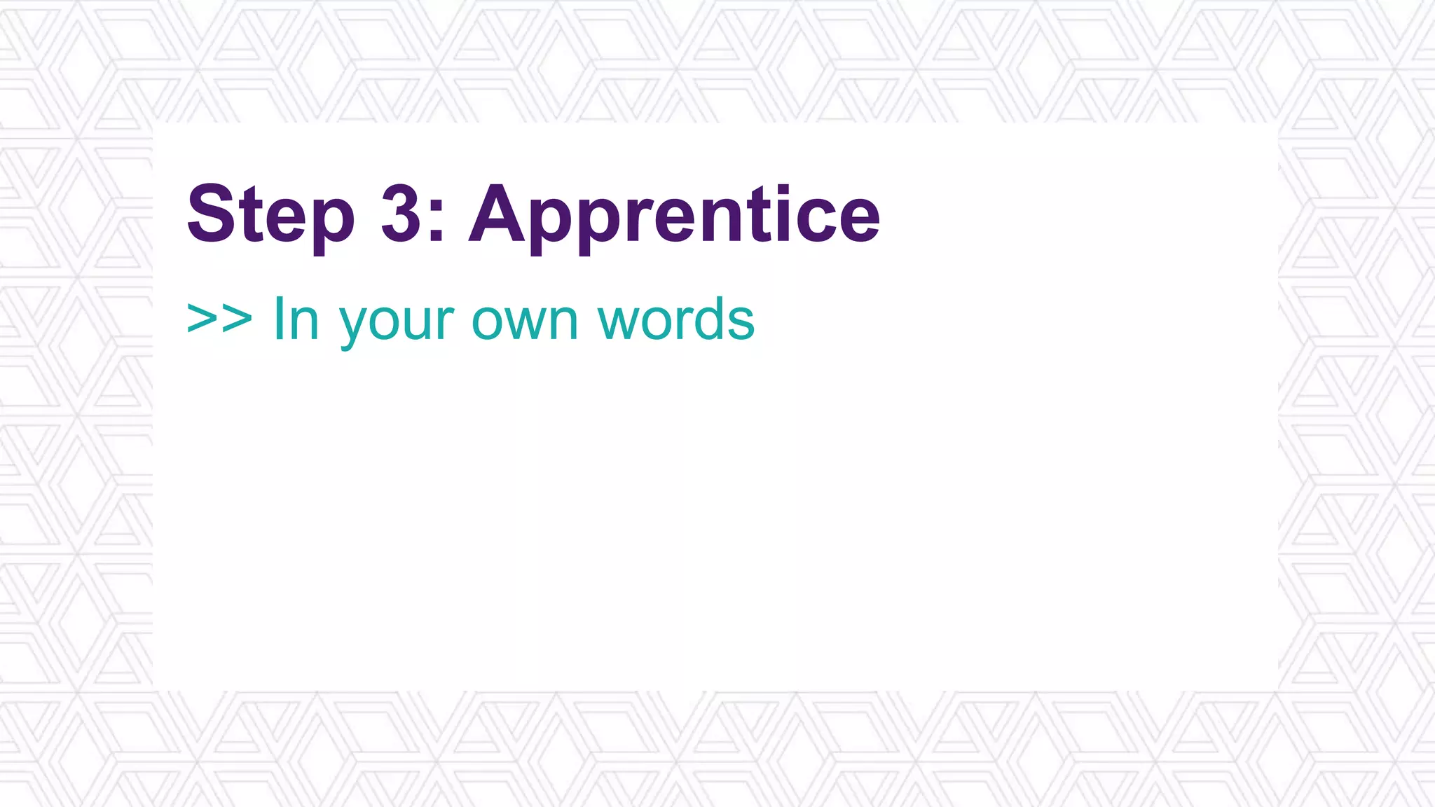 Step 3: Apprentice
>> In your own words
>> What you already know
>> Engage in practice exercises
>> Reflect on the application
 