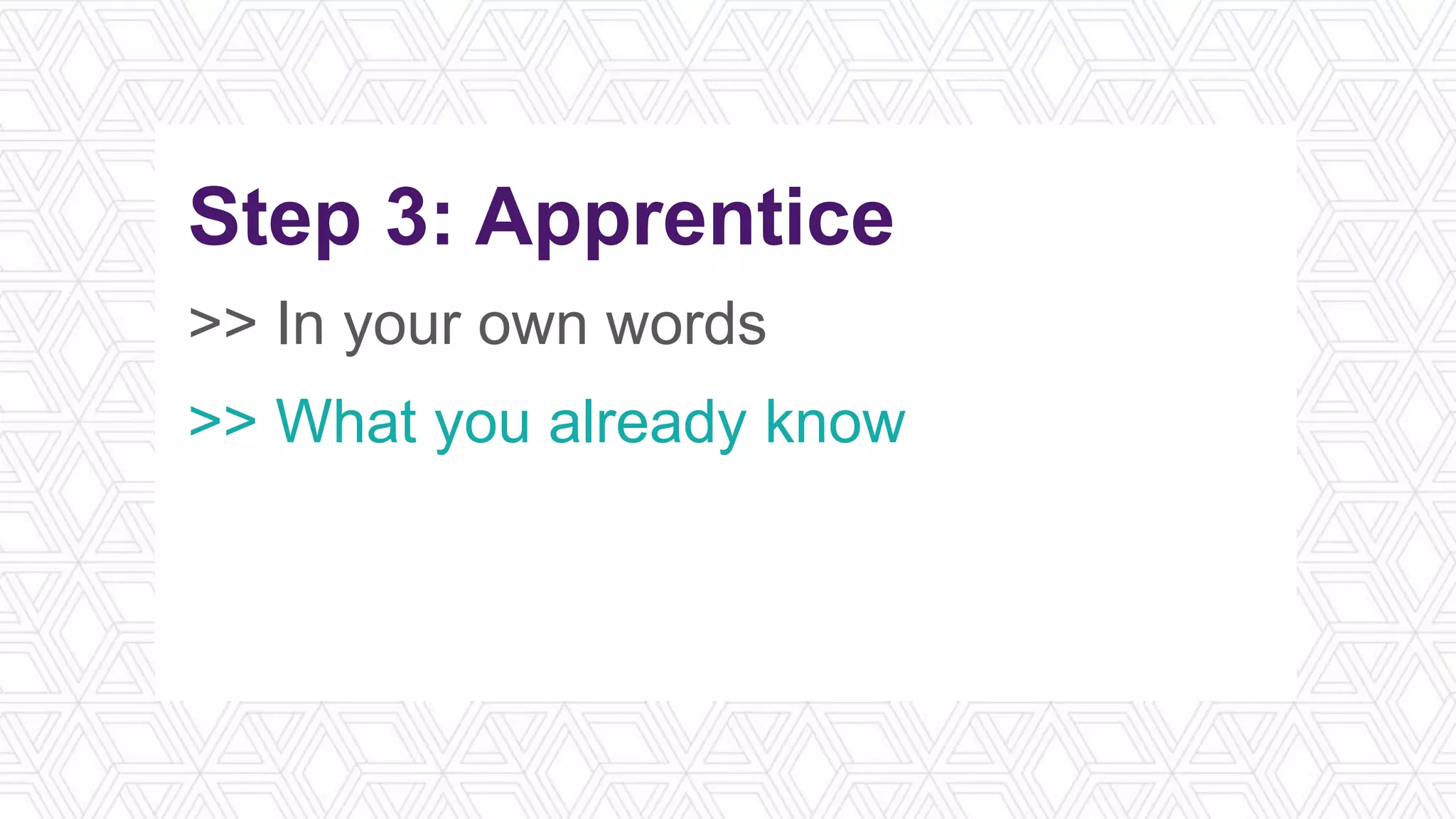 Step 3: Apprentice
>> In your own words
>> What you already know
>> Engage in practice exercises
>> Reflect on the application
 