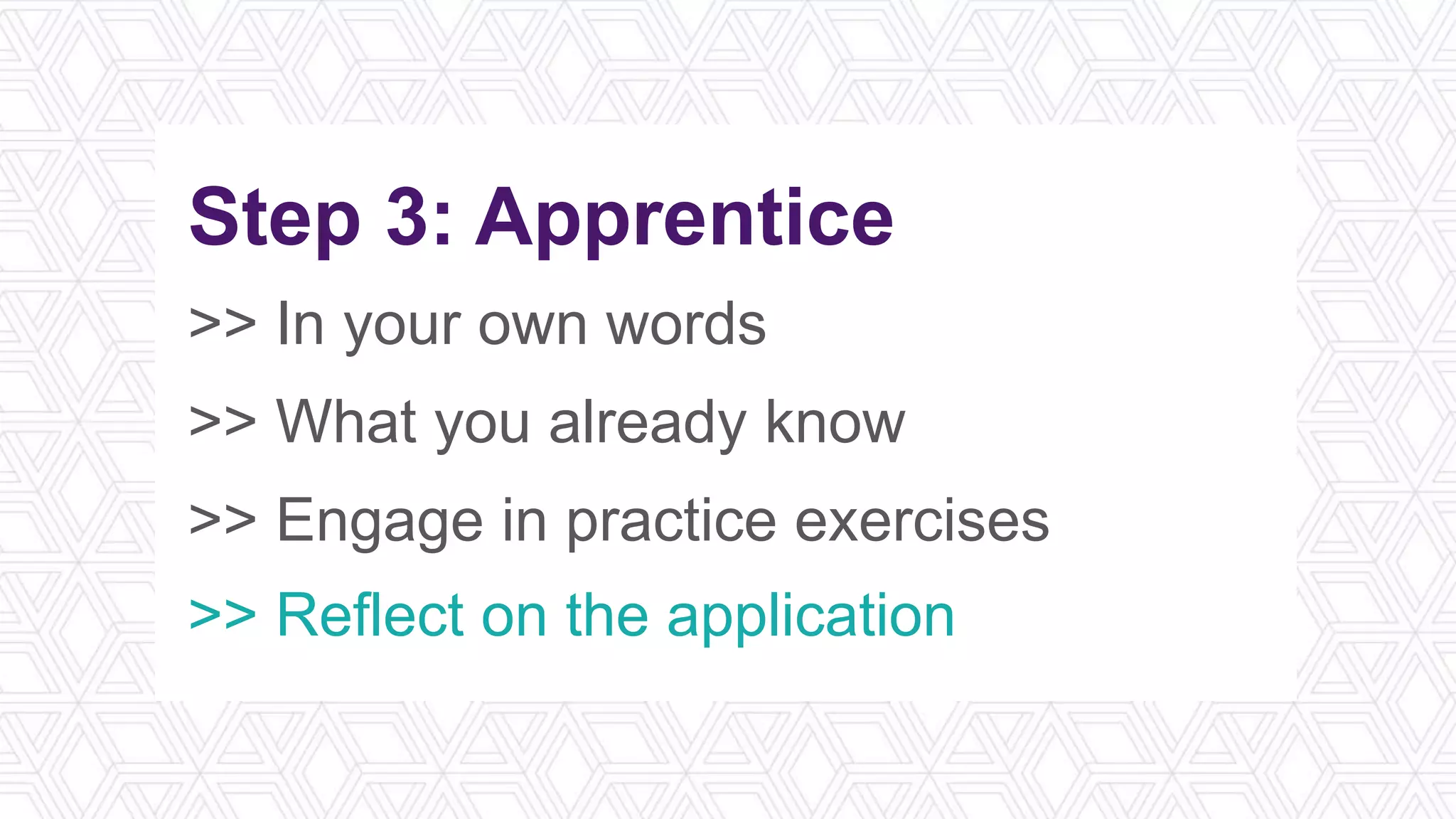 Step 3: Apprentice
>> In your own words
>> What you already know
>> Engage in practice exercises
>> Reflect on the application
 