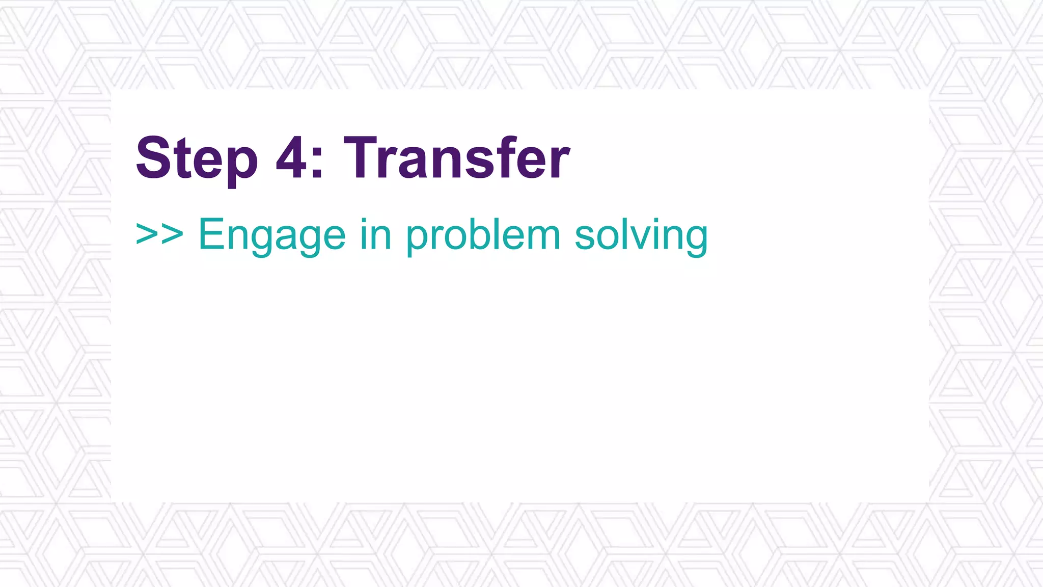 Step 4: Transfer
>> Engage in problem solving
>> Focus on action planning
>> Utilize a job aid
>> Schedule spaced repetition
 