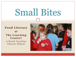 Food Literacy
at
The Learning
Center!
A North Carolina
Charter School
Small Bites
 