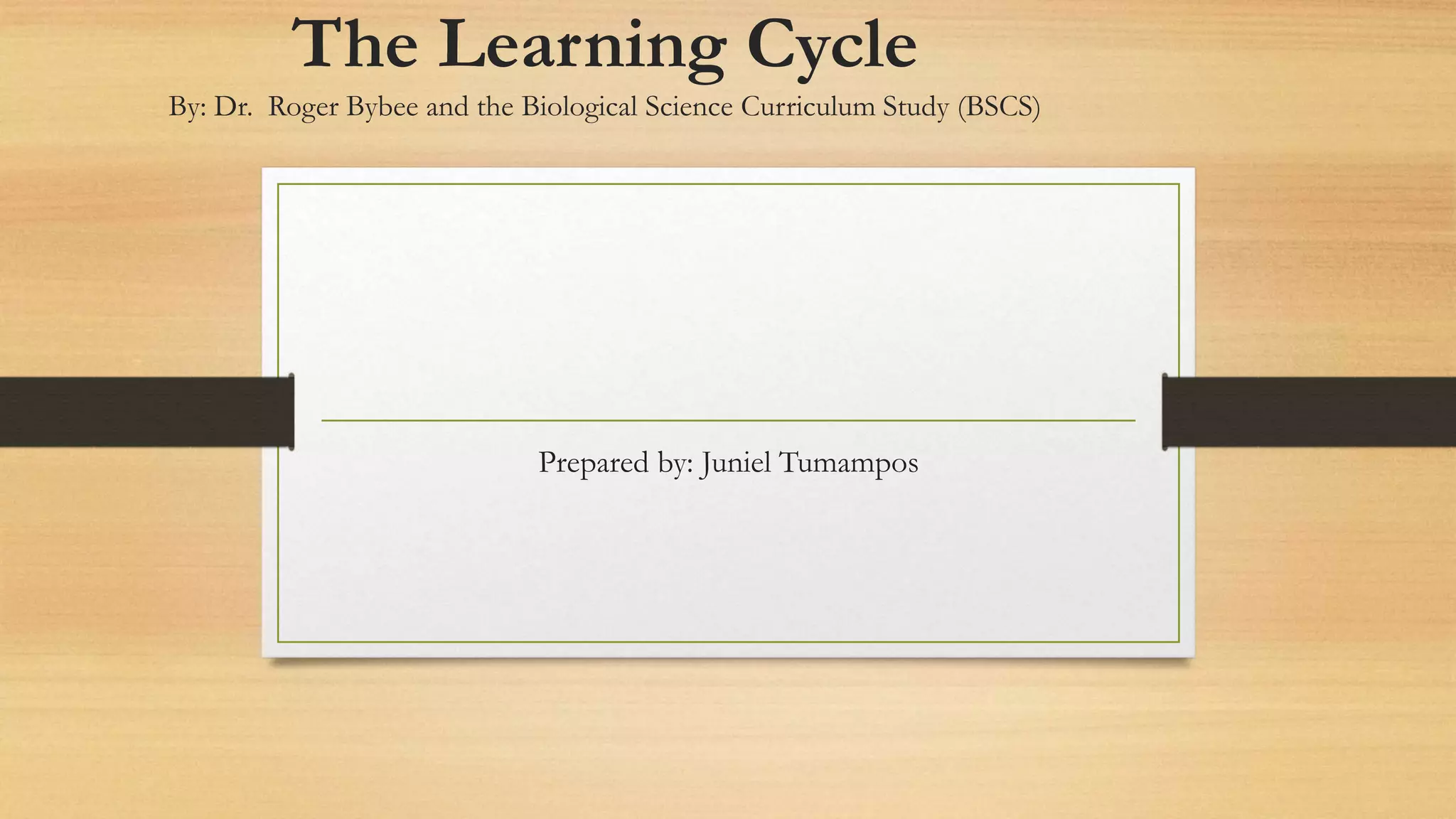 The Learning Cycle
By: Dr. Roger Bybee and the Biological Science Curriculum Study (BSCS)
Prepared by: Juniel Tumampos
 