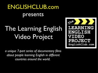 ENGLISHCLUB.com
     presents

The Learning English
   Video Project
a unique 7-part series of documentary films
 about people learning English in different
       countries around the world.
 