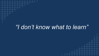 “I don’t know what to learn”
 