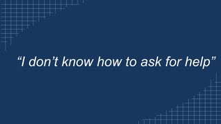 “I don’t know how to ask for help”
 