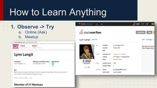 How to Learn Anything
1. Observe -> Try
a. Online (Ask)
b. Meetup
 