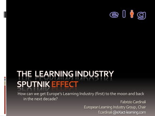 How can we get Europe’s Learning Industry (first) to the moon and back
  in the next decade?
                                                           Fabrizio Cardinali
                                   European Learning Industry Group , Chair
                                             f.cardinali@eXact-learning.com
 