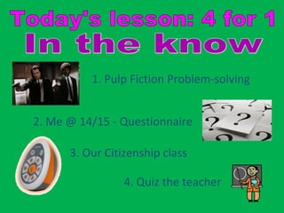1. Pulp Fiction Problem-solving


2. Me @ 14/15 - Questionnaire

      3. Our Citizenship class

                 4. Quiz the teacher
 