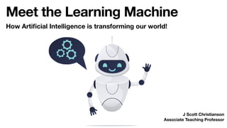 Meet the Learning Machine
J Scott Christianson
Associate Teaching Professor
How Artificial Intelligence is transforming our world!
 