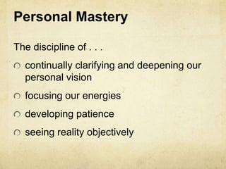 Personal Mastery
The discipline of . . .
continually clarifying and deepening our
personal vision
focusing our energies
developing patience
seeing reality objectively
 