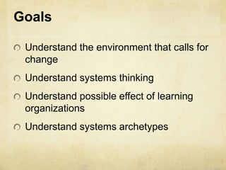 Goals
Understand the environment that calls for
change
Understand systems thinking
Understand possible effect of learning
organizations
Understand systems archetypes
 
