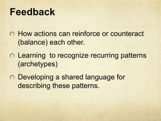 Feedback
How actions can reinforce or counteract
(balance) each other.
Learning to recognize recurring patterns
(archetypes)
Developing a shared language for
describing these patterns.
 