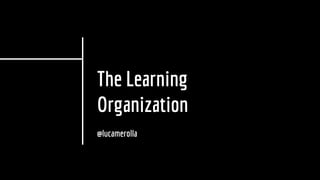 The Learning
Organization
@lucamerolla
 