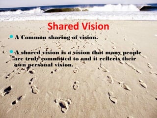 Shared Vision
A Common sharing of vision.

A shared vision is a vision that many people
 are truly committed to and it reflects their
 own personal vision.
 