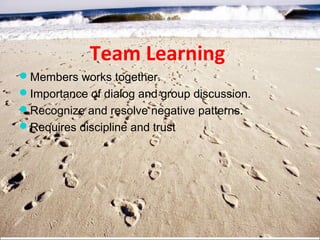 Team Learning
Members works together.
Importance of dialog and group discussion.
Recognize and resolve negative patterns.
Requires discipline and trust
 