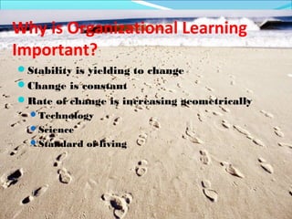 Why is Organizational Learning
Important?
Stability is yielding to change
Change is constant
Rate of change is increasing geometrically
 Technology
 Science
 Standard of living
 