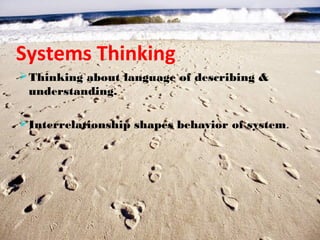 Systems Thinking
 Thinking about language of describing &
 understanding.

 Interrelationship shapes behavior of system.
 