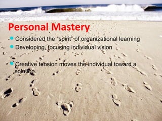 Personal Mastery
Considered the “spirit” of organizational learning
Developing, focusing individual vision


Creative tension moves the individual toward a
 solution.
 