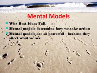 Mental Models
Why Best Ideas Fail.
Mental models determine how we take action
Mental models are so powerful - because they
 affect what we see
 