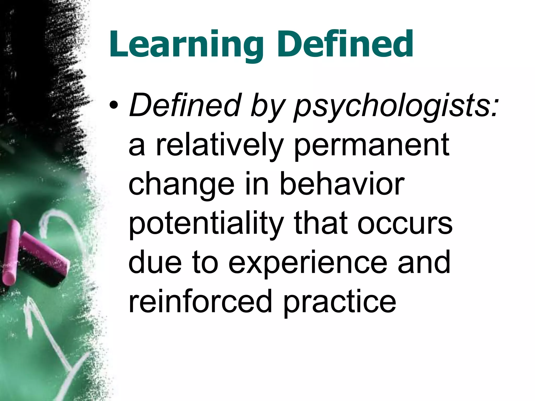Learning Defined
• Defined by psychologists:
  a relatively permanent
  change in behavior
  potentiality that occurs
  due to experience and
  reinforced practice
 