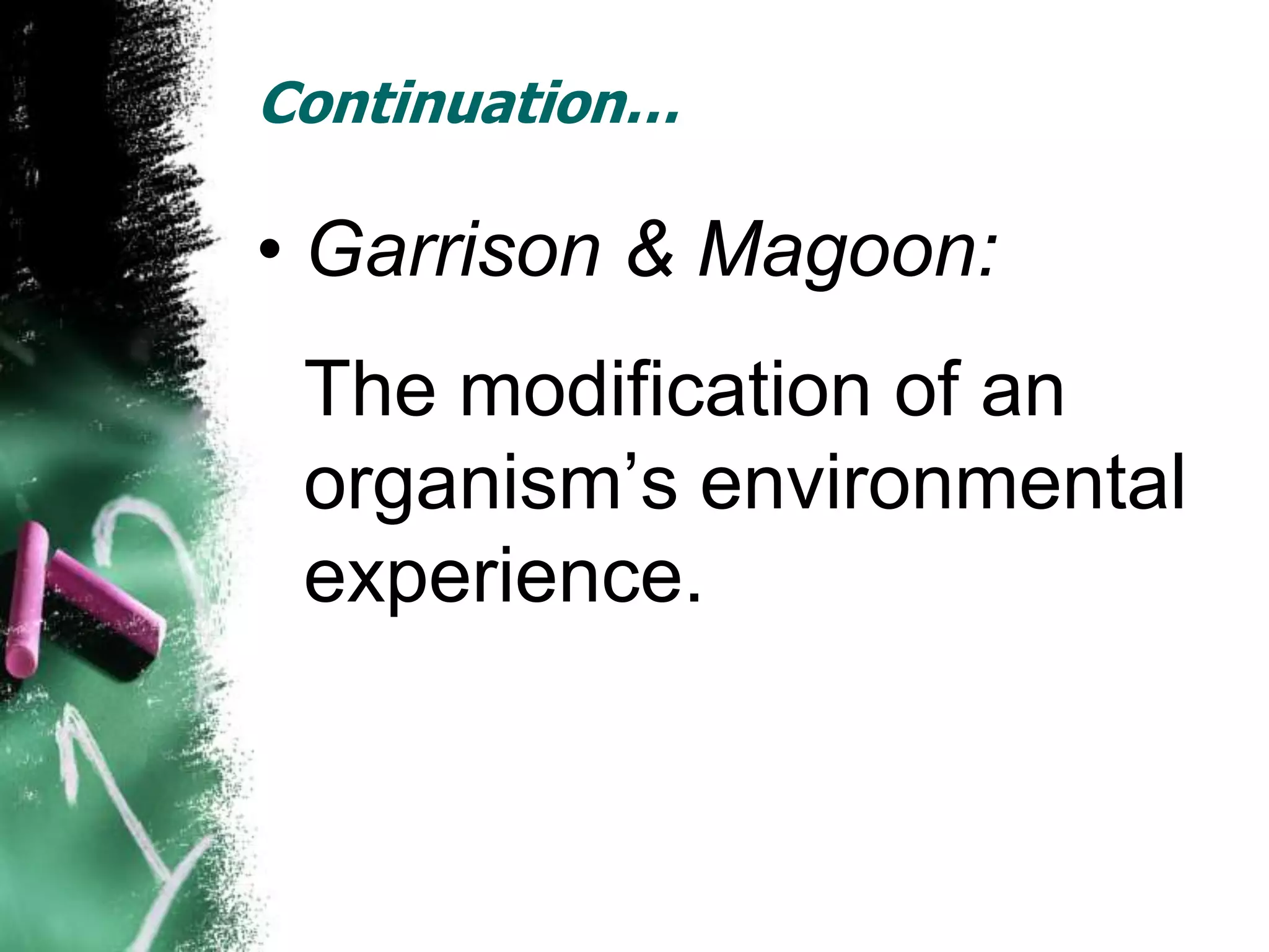Continuation…

• Garrison & Magoon:
 The modification of an
 organism’s environmental
 experience.
 