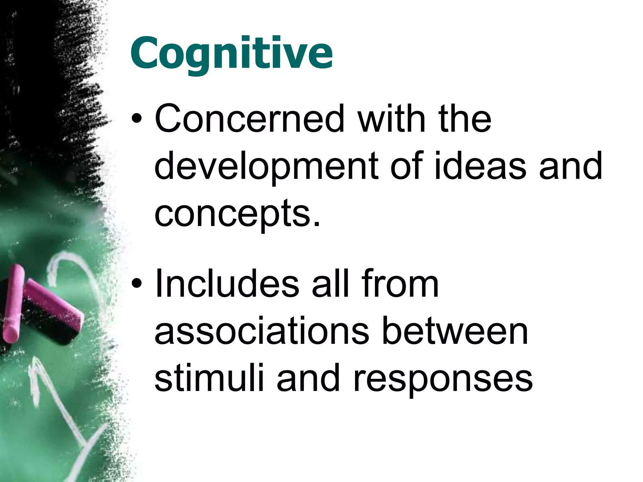 Cognitive
• Concerned with the
  development of ideas and
  concepts.
• Includes all from
  associations between
  stimuli and responses
 
