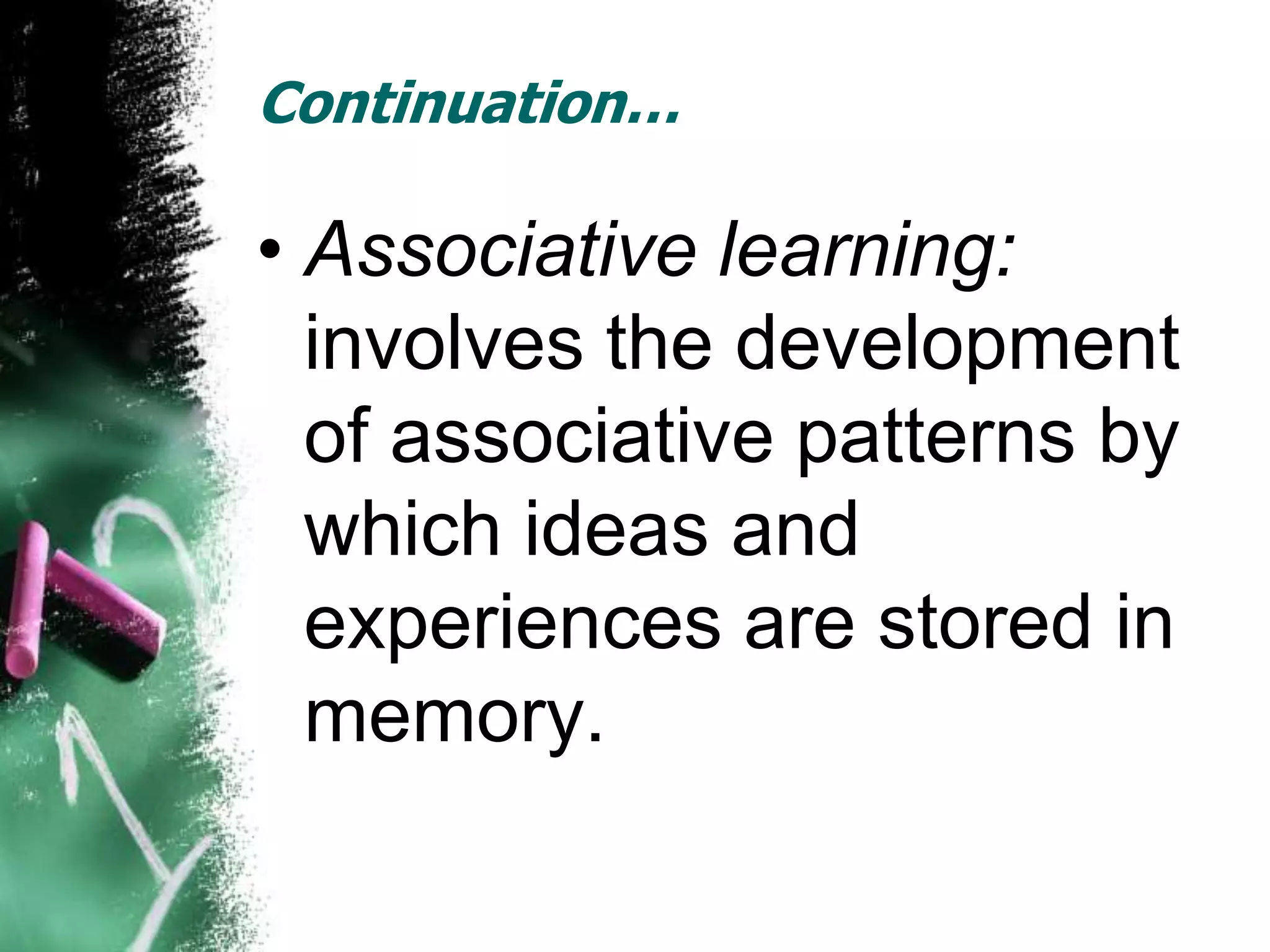 Continuation…

• Associative learning:
  involves the development
  of associative patterns by
  which ideas and
  experiences are stored in
  memory.
 