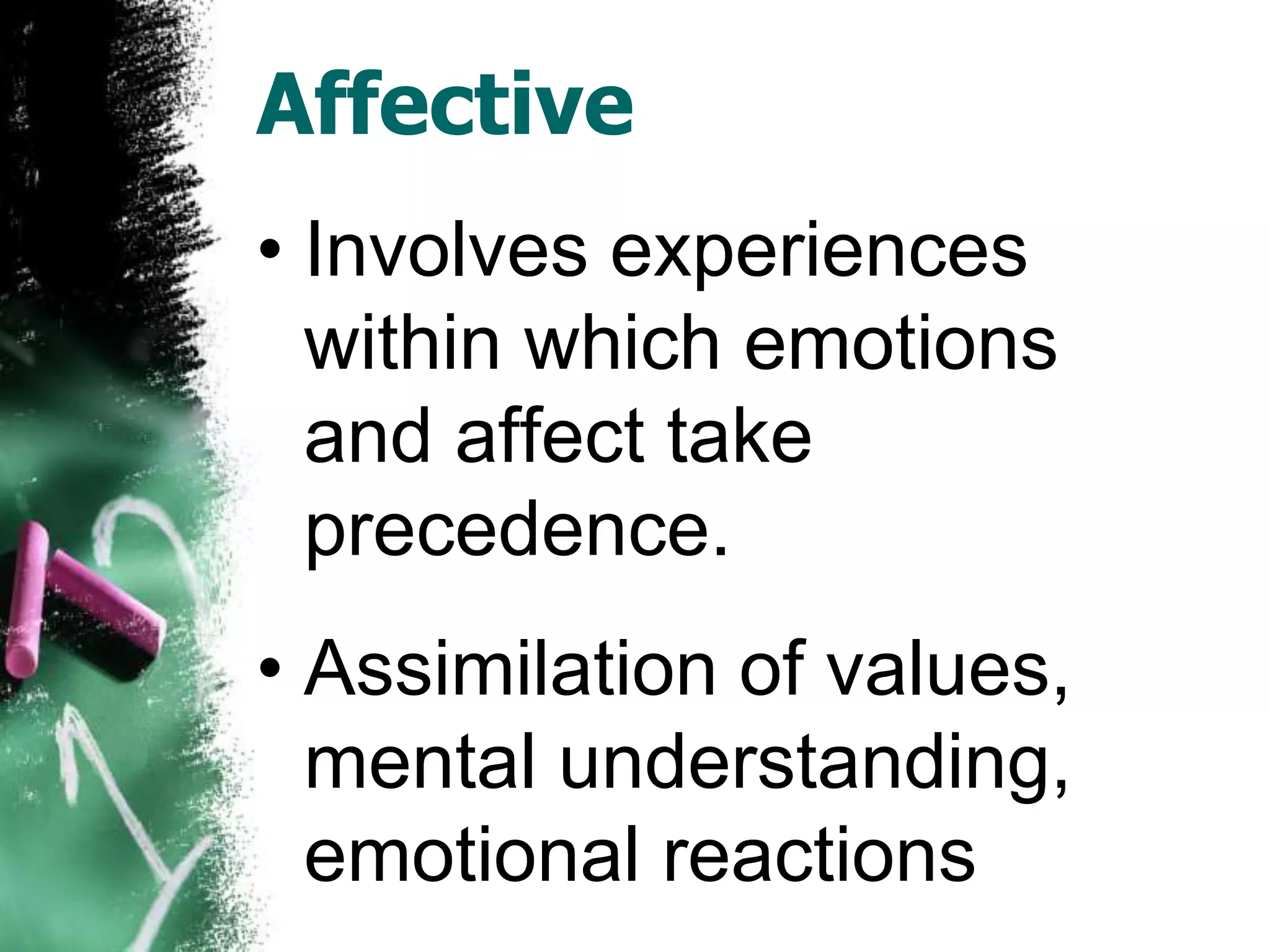 Affective
• Involves experiences
  within which emotions
  and affect take
  precedence.
• Assimilation of values,
  mental understanding,
  emotional reactions
 