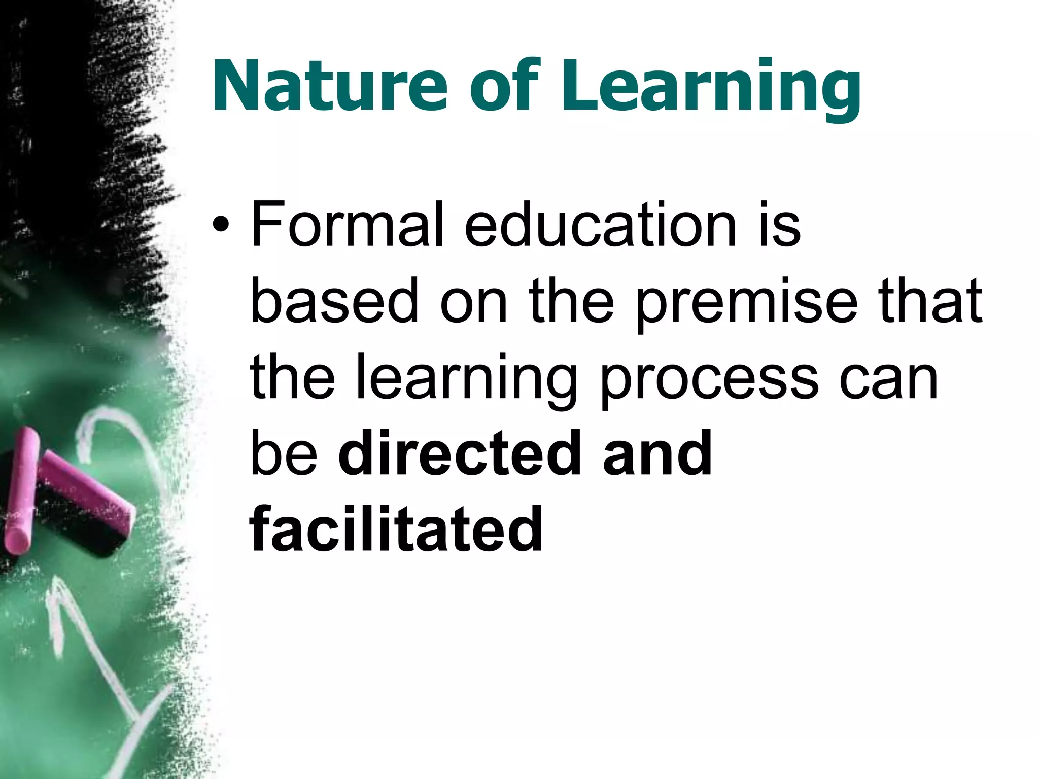 Nature of Learning
• Formal education is
  based on the premise that
  the learning process can
  be directed and
  facilitated
 