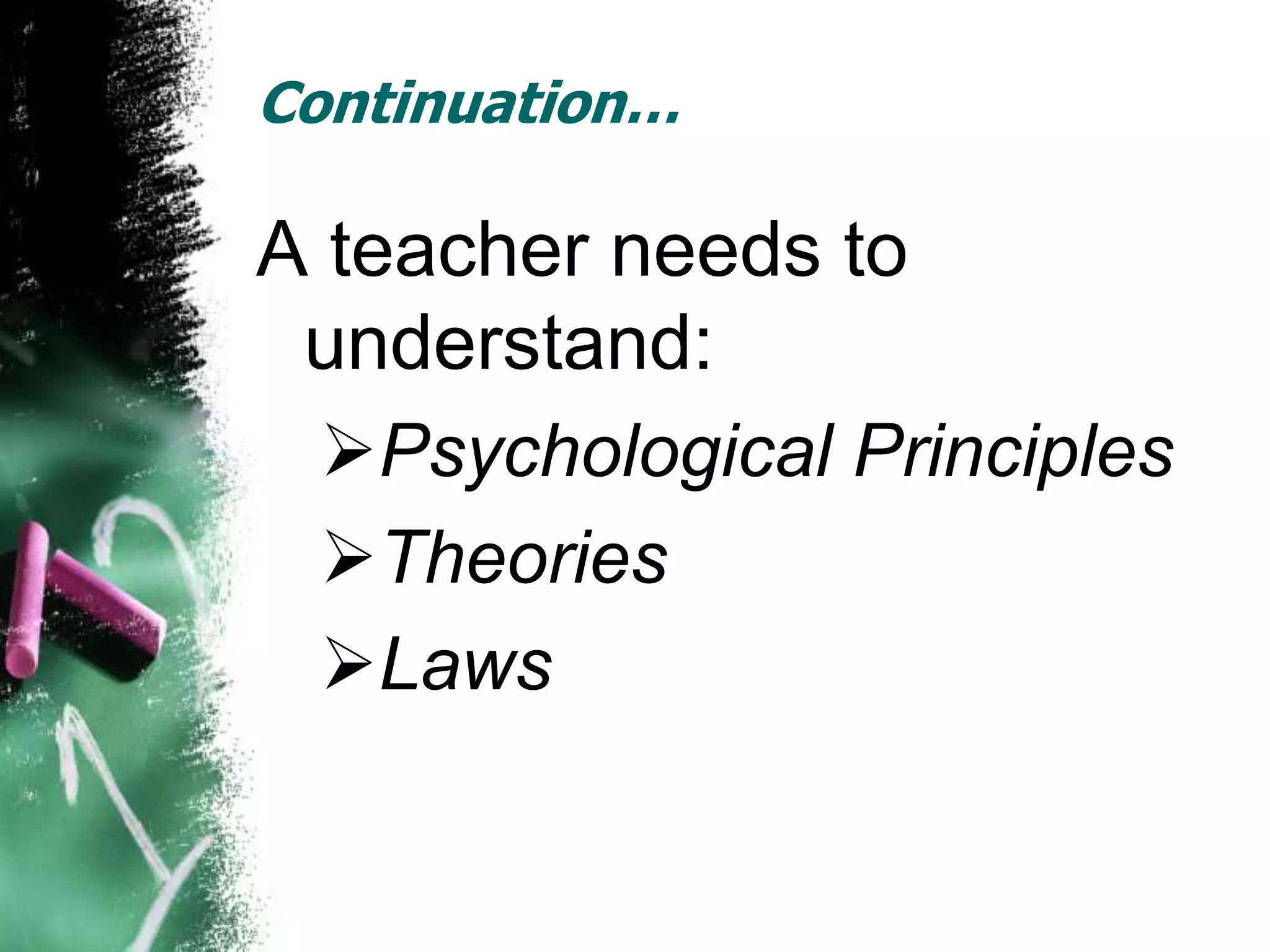 Continuation…

A teacher needs to
 understand:
  Psychological Principles
  Theories
  Laws
 