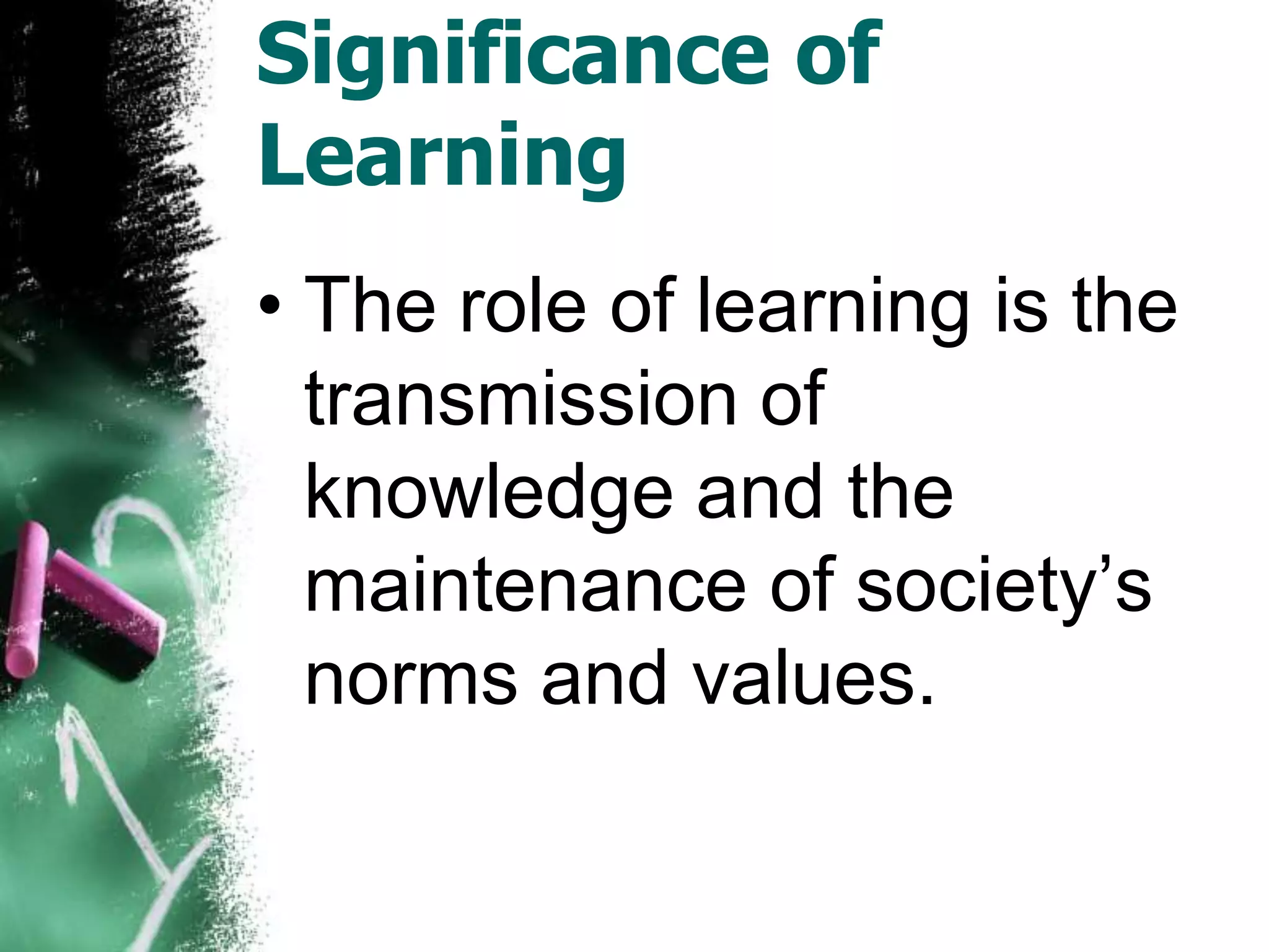 Significance of
Learning
• The role of learning is the
  transmission of
  knowledge and the
  maintenance of society’s
  norms and values.
 