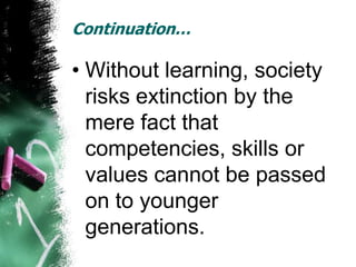 Continuation…

• Without learning, society
  risks extinction by the
  mere fact that
  competencies, skills or
  values cannot be passed
  on to younger
  generations.
 