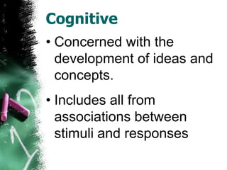 Cognitive
• Concerned with the
  development of ideas and
  concepts.
• Includes all from
  associations between
  stimuli and responses
 