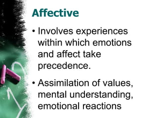 Affective
• Involves experiences
  within which emotions
  and affect take
  precedence.
• Assimilation of values,
  mental understanding,
  emotional reactions
 