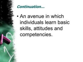 Continuation…

• An avenue in which
  individuals learn basic
  skills, attitudes and
  competencies.
 