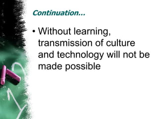 Continuation…

• Without learning,
  transmission of culture
  and technology will not be
  made possible
 