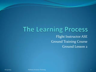 Flight Instructor ASE
Ground Training Course
Ground Lesson 2

6/14/2013

Holmes Aviation Training

1

 