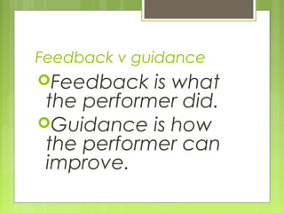 Feedback v guidance
Feedback is what
the performer did.
Guidance is how
the performer can
improve. 
 