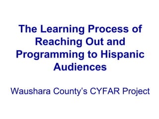 The Learning Process of
Reaching Out and
Programming to Hispanic
Audiences
Waushara County’s CYFAR Project
 