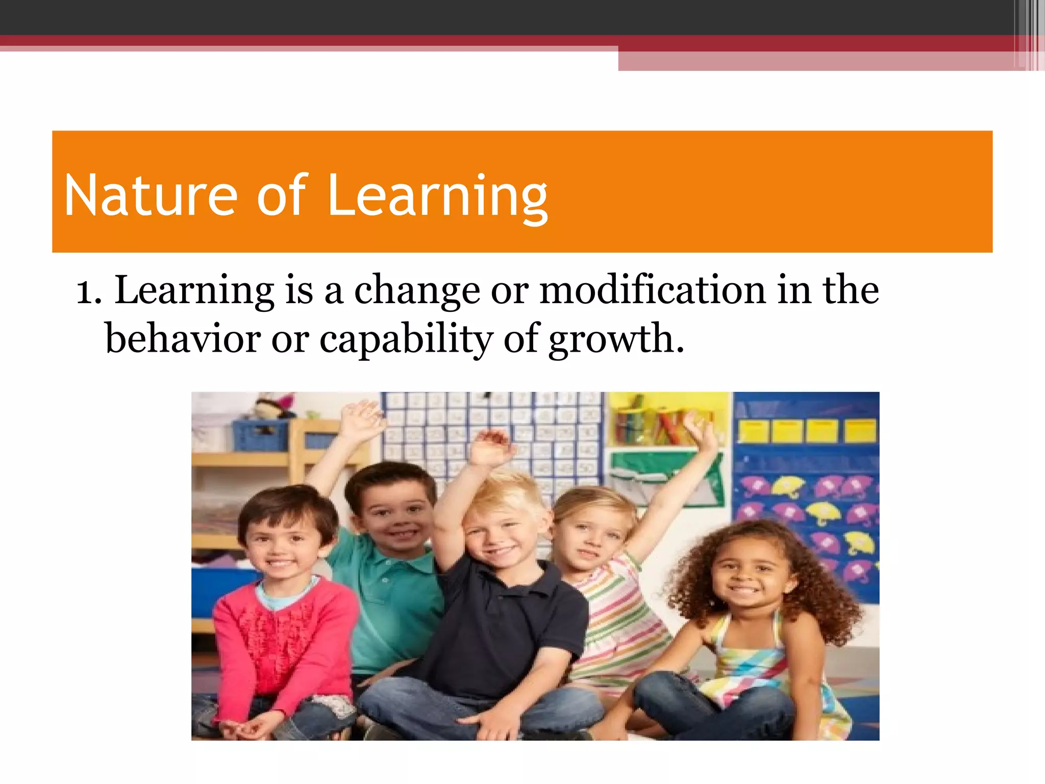 Nature of Learning
1. Learning is a change or modification in the
behavior or capability of growth.
 