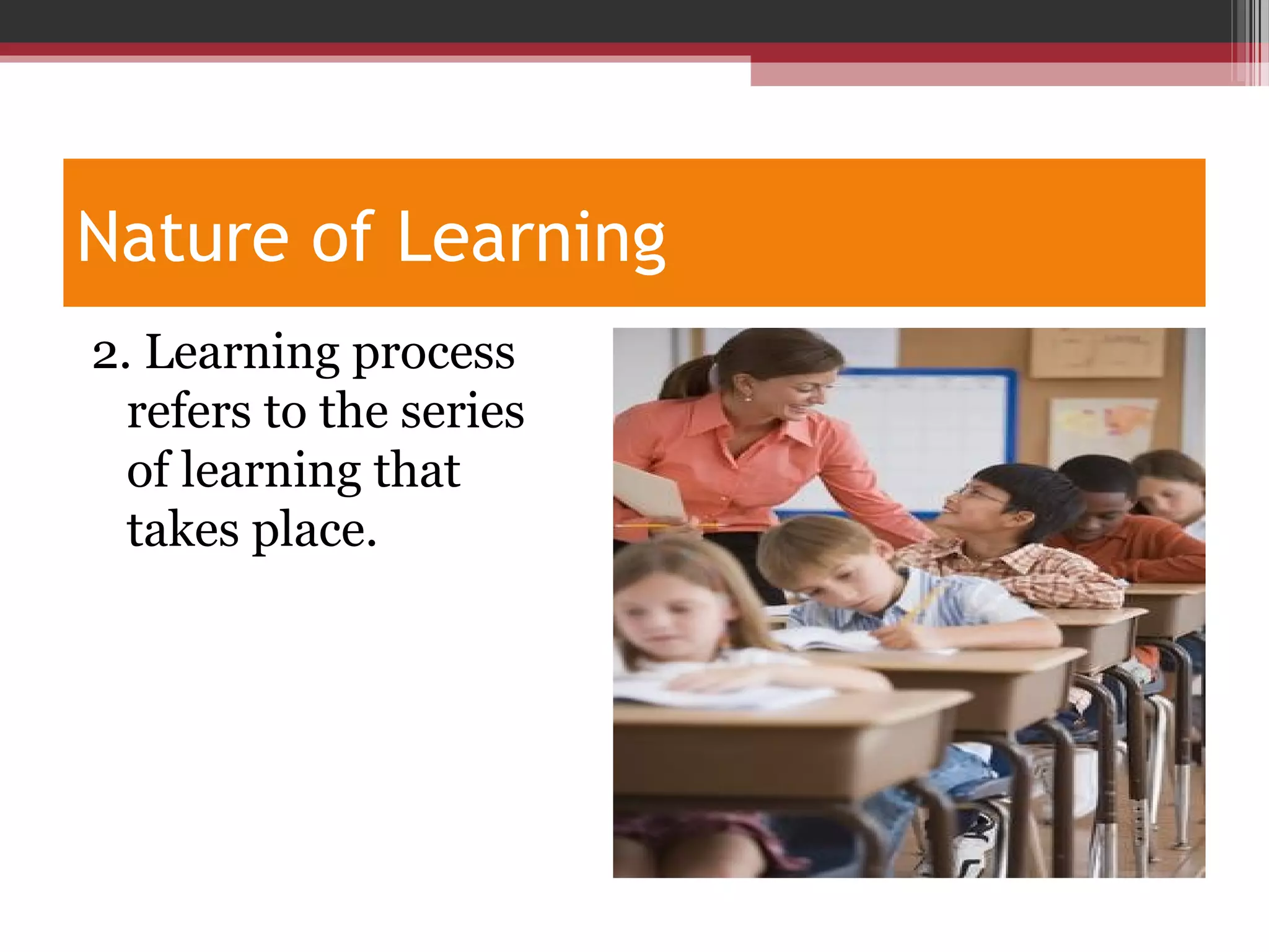 Nature of Learning
2. Learning process
refers to the series
of learning that
takes place.
 