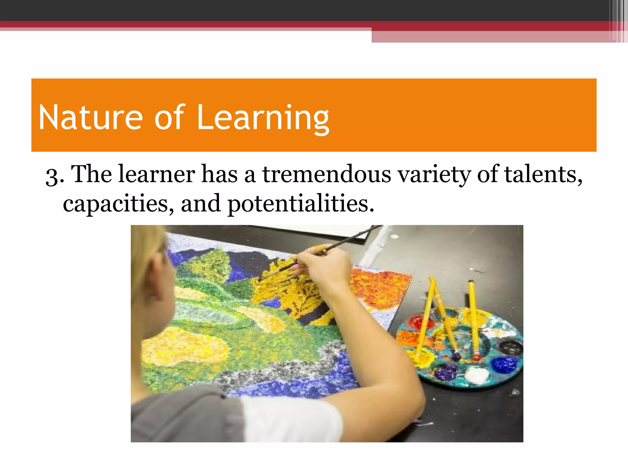 Nature of Learning
3. The learner has a tremendous variety of talents,
capacities, and potentialities.
 