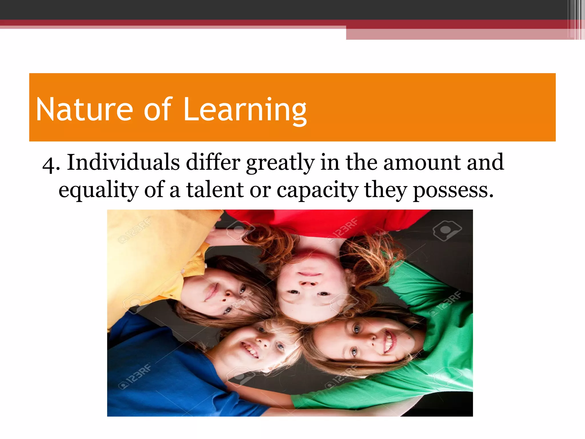 Nature of Learning
4. Individuals differ greatly in the amount and
equality of a talent or capacity they possess.
 