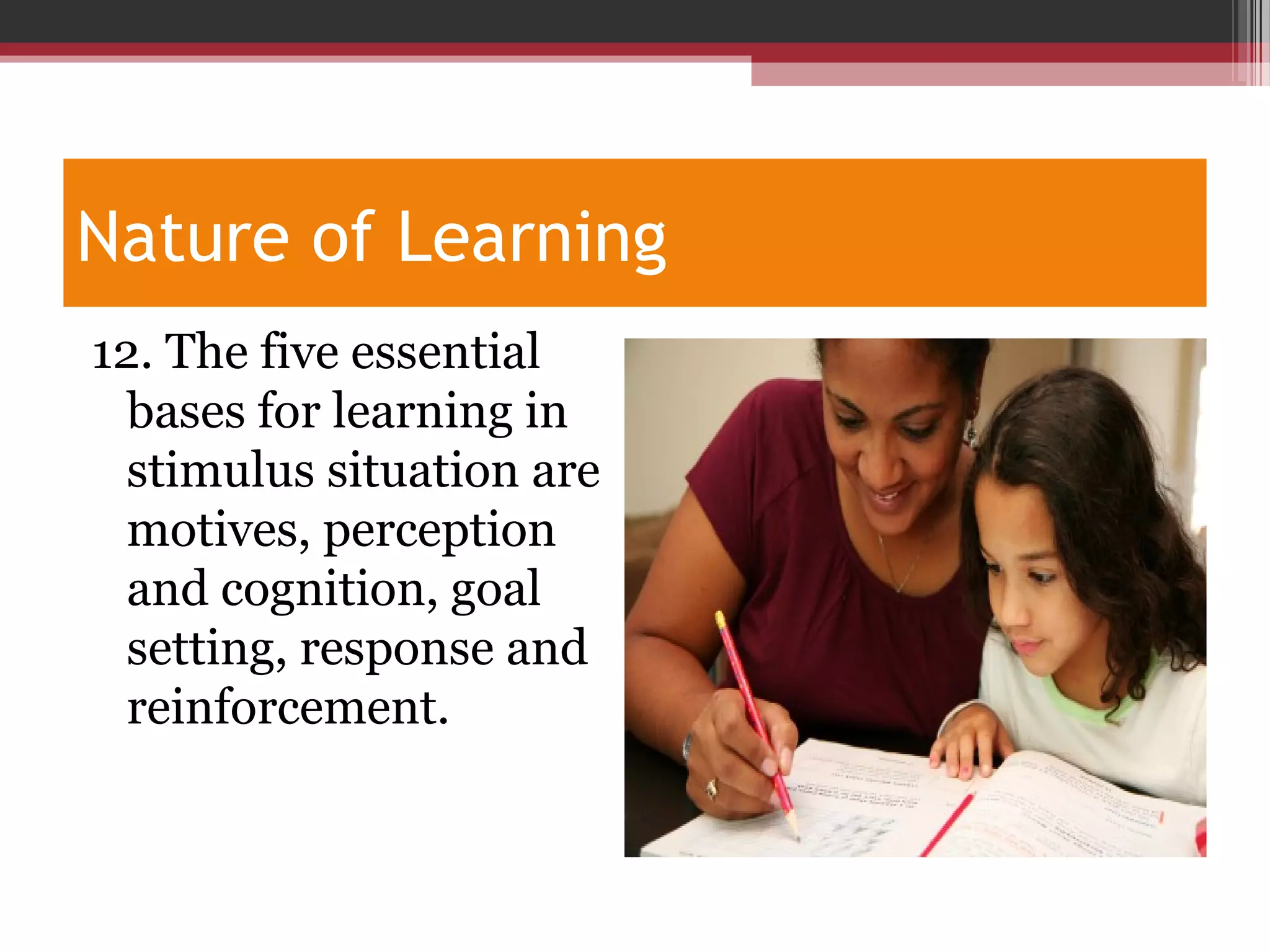 Nature of Learning
12. The five essential
bases for learning in
stimulus situation are
motives, perception
and cognition, goal
setting, response and
reinforcement.
 